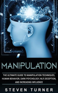 Manipulation : The Ultimate Guide to Manipulation Techniques, Human Behavior, Dark Psychology, NLP, Deception, and Increasing Influence - Steven Turner