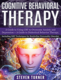 Cognitive Behavioral Therapy : A Guide to Using CBT to Overcome Anxiety and Depression + A Guide to Dialectical Behavior Therapy, Including DBT Techniques for Borderline Personality Disorder - Steven Turner