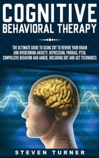 Cognitive Behavioral Therapy : The Ultimate Guide to Using CBT to Rewire Your Brain and Overcoming Anxiety, Depression, Phobias, PTSD, Compulsive Behavior, and Anger, Including DBT and ACT Techniques - Steven Turner