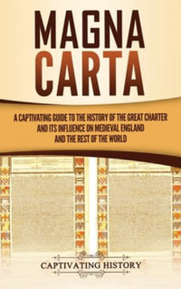 Magna Carta : A Captivating Guide to the History of the Great Charter and its Influence on Medieval England and the Rest of the World - Captivating History