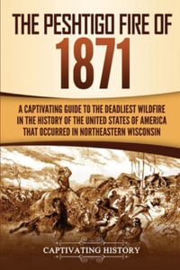 The Peshtigo Fire of 1871 : A Captivating Guide to the Deadliest Wildfire in the History of the United States of America That Occurred in Northeastern Wisconsin - Captivating History