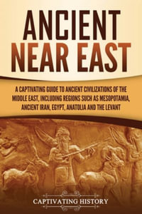 Ancient Near East : A Captivating Guide to Ancient Civilizations of the Middle East, Including Regions Such as Mesopotamia, Ancient Iran, Egypt, Anatolia, and the Levant - Captivating History