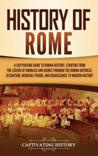 History of Rome : A Captivating Guide to Roman History, Starting from the Legend of Romulus and Remus through the Roman Republic, Byzantium, Medieval Period, and Renaissance to Modern History - Captivating History