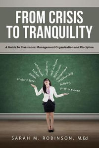 From Crisis To Tranquility : A Guide To Classroom: Management Organization and Discipline - M. Ed Sarah Robinson