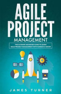 Agile Project Management : The Ultimate Advanced Guide to Learn Agile Project Management with Kanban & Scrum - James Turner