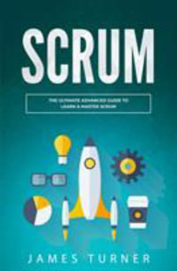 Scrum : The Ultimate Advanced Guide to Learn & Master Scrum - James Turner