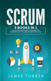 Scrum : 3 Books in 1 - The Ultimate Beginner's, Intermediate & Advanced Guide to Learn Scrum Step by Step - James Turner