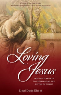 Loving Jesus : The Neglected Key to Experiencing the Depths of Christ - Lloyd David Elcock