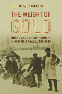The Weight of Gold : Mining and the Environment in Ontario, Canada, 1909-1929 - Mica Jorgenson