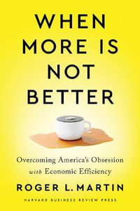 When More Is Not Better : Overcoming America's Obsession with Economic Efficiency - Roger L. Martin