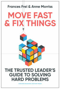 Move Fast and Fix Things : The Trusted Leader's Guide to Solving Hard Problems - Frances Frei