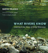 What Rivers Know : Listening to the Voices of Global Waterways - Basia Irland