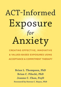 ACT-Informed Exposure for Anxiety : Creating Effective, Innovative, and Values-Based Exposures Using Acceptance and Commitment Therapy - Brian Pilecki