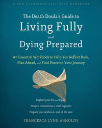 The Death Doula's Guide to Living Fully and Dying Prepared : An Essential Workbook to Help You Reflect Back, Plan Ahead, and Find Peace on Your Journey - Francesca Lynn Arnoldy