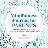 Mindfulness Journal for Parents : Prompts and Practices to Stay Calm, Present, and Connected - Josephine Atluri