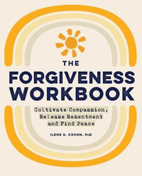 The Forgiveness Workbook : Cultivate Compassion, Release Resentment, and Find Peace - Ilene S. Cohen PhD