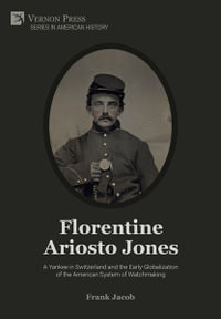 Florentine Ariosto Jones : A Yankee in Switzerland and the Early Globalization of the American System of Watchmaking (Premium Color) - Frank Jacob