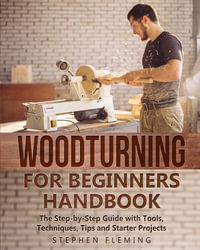 Woodturning for Beginners Handbook : The Step-by-Step Guide with Tools, Techniques, Tips and Starter Projects - Stephen Fleming