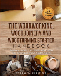 The Woodworking, Wood Joinery and Woodturning Starter Handbook : Beginner Friendly 3 in 1 Guide with Process, Tips Techniques and Starter Projects - Stephen Fleming