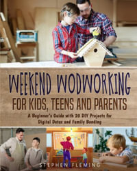 Weekend Woodworking For Kids, Teens and Parents : A Beginner's Guide with 20 DIY Projects for Digital Detox and Family Bonding - Stephen Fleming