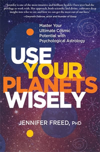 Use Your Planets Wisely : Master Your Ultimate Cosmic Potential with Psychological Astrology - Jennifer Freed, PhD MFT