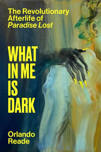 What in Me Is Dark : The Revolutionary Afterlife of Paradise Lost - Orlando Reade