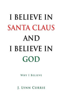 I BELIEVE IN SANTA CLAUS AND I BELIEVE IN GOD : Why I Believe - J. Lynn Currie