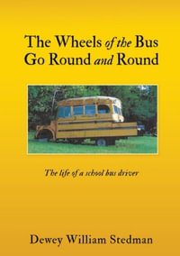 The Wheels of the Bus Go Round and Round : The life of a school bus driver - Dewey William Stedman