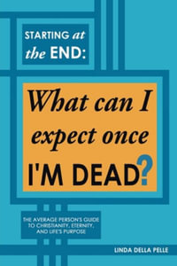 Starting at the End : What can I expect once I'M DEAD?: The Average Person's Guide to Christianity, Eternity, and Life's Purpose - Linda Della Pelle