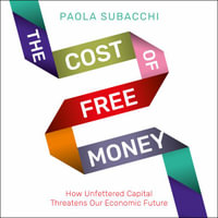 The Cost of Free Money : How Unfettered Capital Threatens Our Economic Future - Paola Subacchi