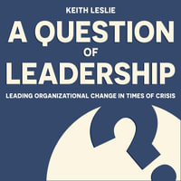 A Question of Leadership : Leading Organizational Change in Times of Crisis - Keith Leslie