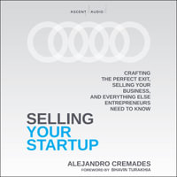 Selling Your Startup : Crafting the Perfect Exit, Selling Your Business, and Everything Else Entrepreneurs Need to Know