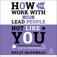How to Work With and Lead People Not Like You : Practical Solutions for Today's Diverse Workplace - Kelly McDonald