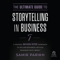 The Ultimate Guide to Storytelling in Business : A Proven, Seven-Step Approach To Deliver Business-Critical Messages With Impact - Samir Parikh
