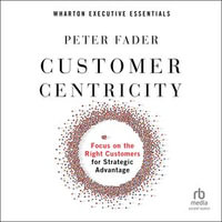 Customer Centricity : Focus on the Right Customers for Strategic Advantage (Wharton Executive Essentials) - Peter Fader