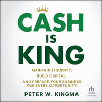 Cash is King : Maintain Liquidity, Build Capital, and Prepare Your Business for Every Opportunity - Peter W. Kingma
