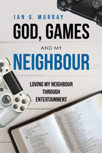 God, Games and My Neighbour : Loving My Neighbour Through Entertainment - Ian G. Murray