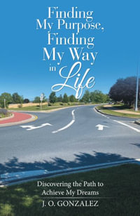 Finding My Purpose, Finding My Way in Life : Discovering the Path to Achieve My Dreams - J.O. Gonzalez