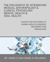 The Philosophy of Integrating Medical Anthropology & Clinical Psychology : Mental Health & Soul Health: A Quest for Solutions to Human Health, Diseases, Treatment and Prevention - Dr. Sabelo Sam Gasela Mhlanga