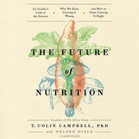 The Future of Nutrition : An Insider's Look at the Science, Why We Keep Getting It Wrong, and How to Start Getting It Right - T. Colin, Ph.D. Campbell