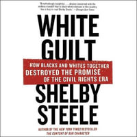 White Guilt : How Blacks and Whites Together Destroyed the Promise of the Civil Rights Era - Shelby Steele