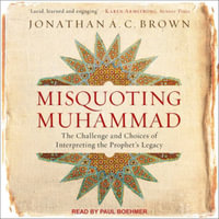 Misquoting Muhammad : The Challenge and Choices of Interpreting the Prophet's Legacy - Jonathan A. C. Brown