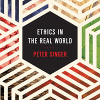 Ethics in the Real World : 82 Brief Essays on Things That Matter - Peter Singer