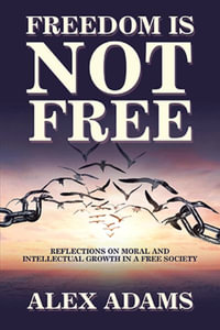 Freedom Is Not Free : Reflections on Moral and Intellectual Growth in a Free Society - Alex Adams