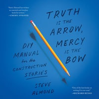 Truth Is the Arrow, Mercy Is the Bow : A DIY Manual for the Construction of Stories - Steve Almond