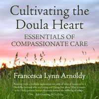 Cultivating the Doula Heart : Essentials of Compassionate Care - Francesca Lynn Arnoldy