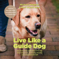 Live Like a Guide Dog : True Stories from a Blind Man and His Dogs about Being Brave, Overcoming Adversity, and Moving Forward in Faith - Michael Hingson