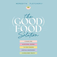 The (Good) Food Solution : A Shame-Free Nutritional Journey to Food Freedom, Spiritual Nourishment, and Whole-Body Health - Meredyth Fletcher