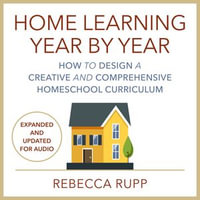 Home Learning Year by Year, Revised and Updated : How to Design a Creative and Comprehensive Homeschool Curriculum - Rebecca Rupp