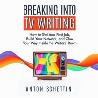 Breaking Into TV Writing : How to Get Your First Job, Build Your Network, and Claw Your Way Into the Writers' Room - Anton Schettini